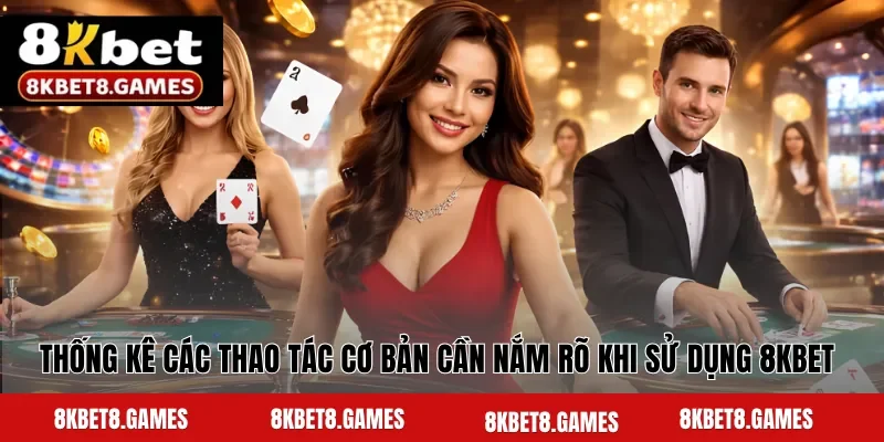 Thống kê các thao tác cơ bản cần nắm rõ khi sử dụng 8KBET 
